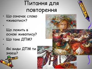 Питання для
повторення
• Що означає слово
«живопис»?
•
Що лежить в
основі живопису?
• Що таке ДПМ?
•
Які види ДПМ ти
знаєш?
 
