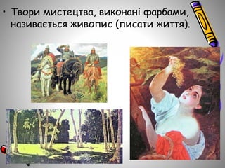 • Твори мистецтва, виконані фарбами,
називається живопис (писати життя).
 