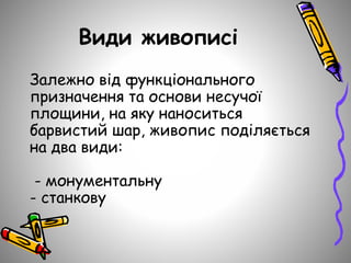 Види живописі
Залежно від функціонального
призначення та основи несучої
площини, на яку наноситься
барвистий шар, живопис поділяється
на два види:
- монументальну
- станкову
 