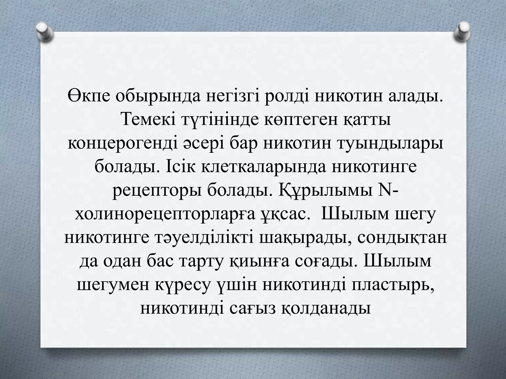 Өкпе обырында негізгі ролді никотин алады.
Темекі түтінінде көптеген қатты
концерогенді әсері бар никотин туындылары
болады. Ісік клеткаларында никотинге
рецепторы болады. Құрылымы N-
холинорецепторларға ұқсас. Шылым шегу
никотинге тәуелділікті шақырады, сондықтан
да одан бас тарту қиынға соғады. Шылым
шегумен күресу үшін никотинді пластырь,
никотинді сағыз қолданады
 