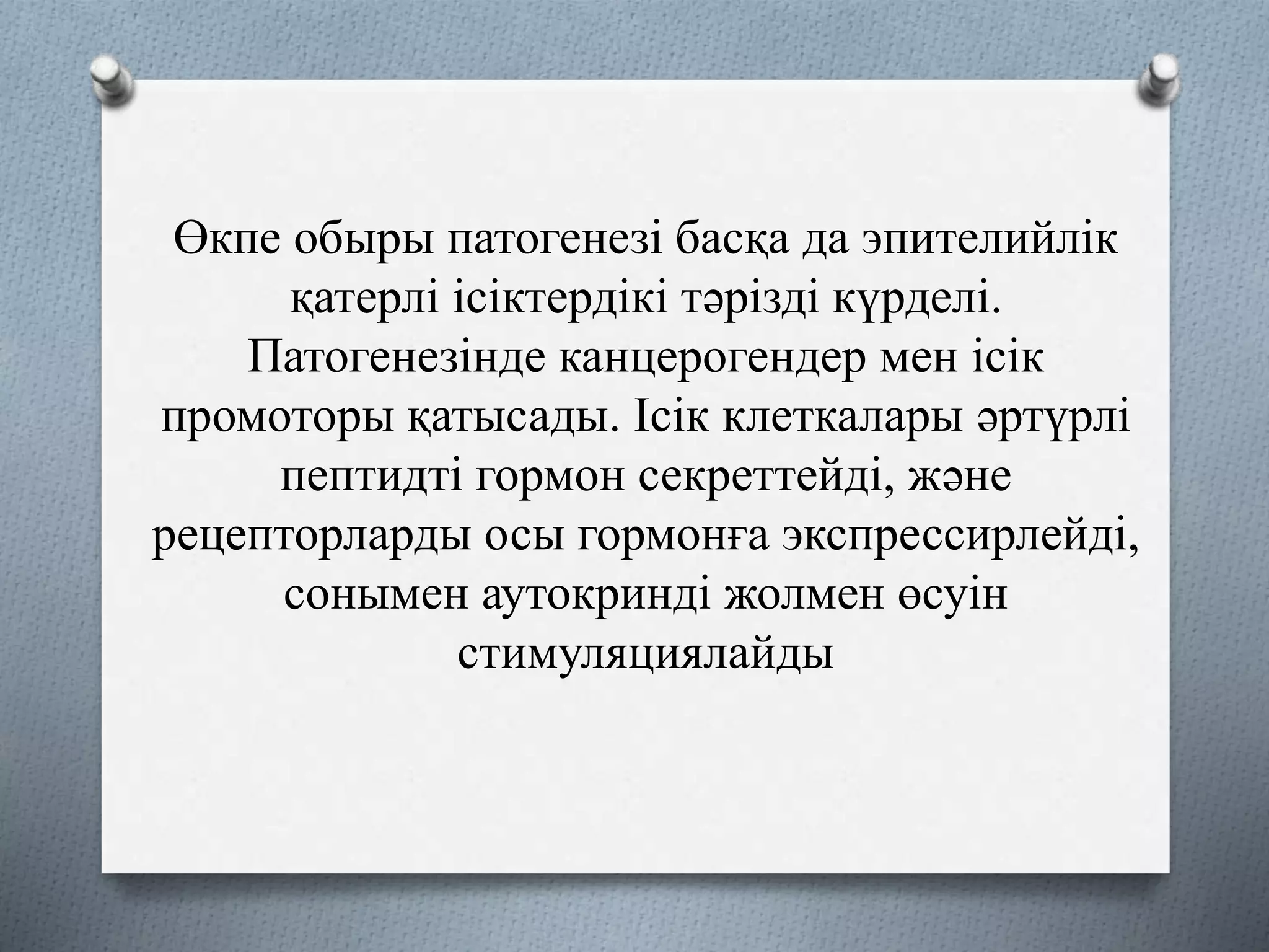 Өкпе обыры патогенезі басқа да эпителийлік
қатерлі ісіктердікі тәрізді күрделі.
Патогенезінде канцерогендер мен ісік
промоторы қатысады. Ісік клеткалары әртүрлі
пептидті гормон секреттейді, және
рецепторларды осы гормонға экспрессирлейді,
сонымен аутокринді жолмен өсуін
стимуляциялайды
 