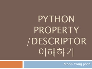 PYTHON
PROPERTY
/DESCRIPTOR
이해하기
Moon Yong Joon
 