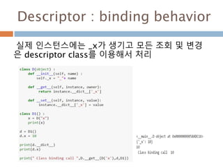 Descriptor : binding behavior
실제 인스턴스에는 _x가 생기고 모든 조회 및 변경
은 descriptor class를 이용해서 처리
 