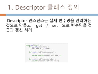 1. Descriptor 클래스 정의
Descriptor 인스턴스는 실제 변수명을 관리하는
것으로 만들고 __get__/__set__으로 변수명을 접
근과 갱신 처리
 