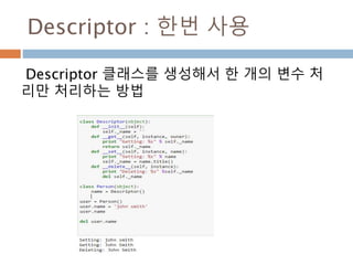 Descriptor : 한번 사용
Descriptor 클래스를 생성해서 한 개의 변수 처
리만 처리하는 방법
 