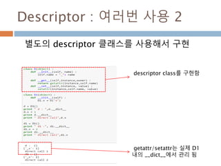 Descriptor : 여러번 사용 2
별도의 descriptor 클래스를 사용해서 구현
getattr/setattr는 실제 D1
내의 __dict__에서 관리 됨
descriptor class를 구현함
 