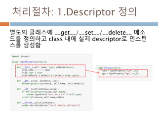 처리절차: 1.Descriptor 정의
별도의 클래스에 __get__/__set__/__delete__ 메소
드를 정의하고 class 내에 실제 descriptor로 인스턴
스를 생성함
 