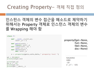 Creating Property- 객체 직접 정의
인스턴스 객체의 변수 접근을 메소드로 제약하기
위해서는 Property 객체로 인스턴스 객체의 변수
를 Wrapping 해야 함
property(fget=None,
fset=None,
fdel=None,
doc=None)
 