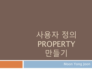 사용자 정의
PROPERTY
만들기
Moon Yong Joon
 
