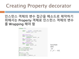 Creating Property decorator
인스턴스 객체의 변수 접근을 메소드로 제약하기
위해서는 Property 객체로 인스턴스 객체의 변수
를 Wrapping 해야 함
 