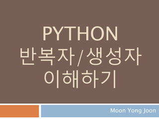 PYTHON
반복자/생성자
이해하기
Moon Yong Joon
 