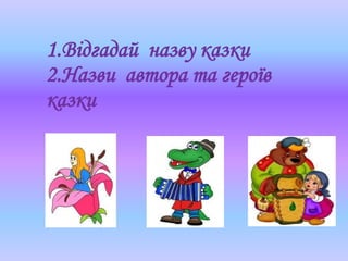 1.Відгадай назву казки
2.Назви автора та героїв
казки
 