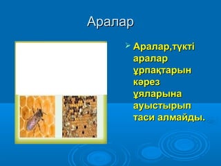 АраларАралар
 Аралар,түктіАралар,түкті
аралараралар
ұрпақтарынұрпақтарын
кәрезкәрез
ұяларынаұяларына
ауыстырыпауыстырып
таси алмайды.таси алмайды.
 