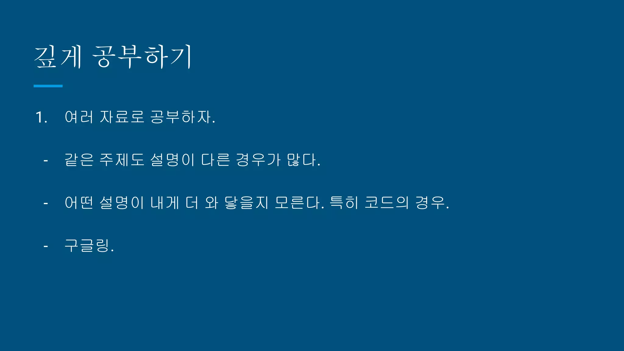깊게 공부하기
1. 여러 자료로 공부하자.
- 같은 주제도 설명이 다른 경우가 많다.
- 어떤 설명이 내게 더 와 닿을지 모른다. 특히 코드의 경우.
- 구글링.
 