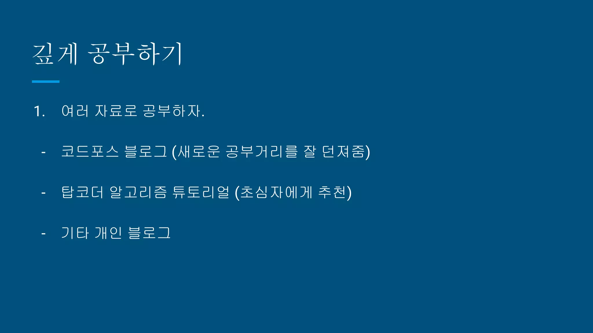 깊게 공부하기
1. 여러 자료로 공부하자.
- 코드포스 블로그 (새로운 공부거리를 잘 던져줌)
- 탑코더 알고리즘 튜토리얼 (초심자에게 추천)
- 기타 개인 블로그
 