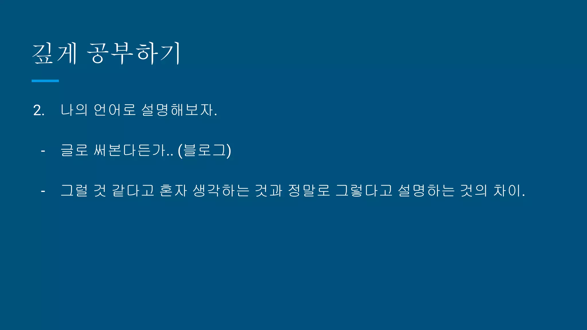 깊게 공부하기
2. 나의 언어로 설명해보자.
- 글로 써본다든가.. (블로그)
- 그럴 것 같다고 혼자 생각하는 것과 정말로 그렇다고 설명하는 것의 차이.
 