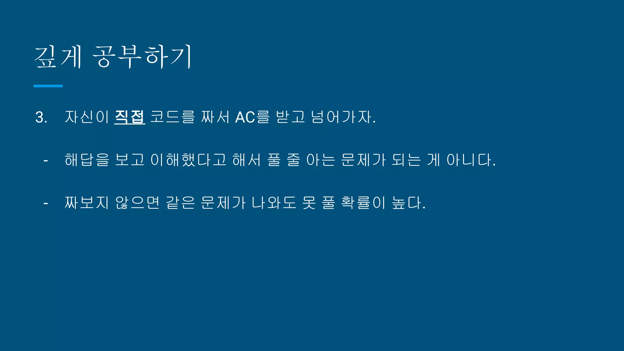깊게 공부하기
3. 자신이 직접 코드를 짜서 AC를 받고 넘어가자.
- 해답을 보고 이해했다고 해서 풀 줄 아는 문제가 되는 게 아니다.
- 짜보지 않으면 같은 문제가 나와도 못 풀 확률이 높다.
 