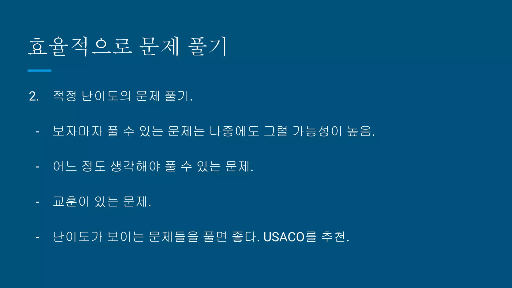 효율적으로 문제 풀기
2. 적정 난이도의 문제 풀기.
- 보자마자 풀 수 있는 문제는 나중에도 그럴 가능성이 높음.
- 어느 정도 생각해야 풀 수 있는 문제.
- 교훈이 있는 문제.
- 난이도가 보이는 문제들을 풀면 좋다. USACO를 추천.
 