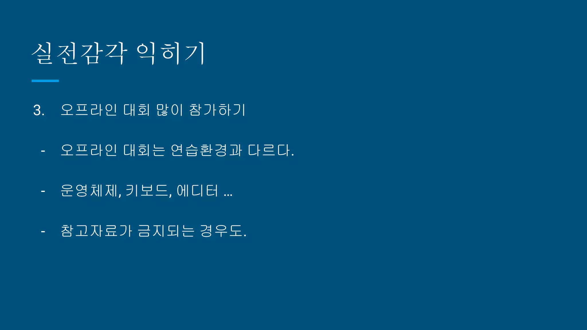 실전감각 익히기
3. 오프라인 대회 많이 참가하기
- 오프라인 대회는 연습환경과 다르다.
- 운영체제, 키보드, 에디터 …
- 참고자료가 금지되는 경우도.
 