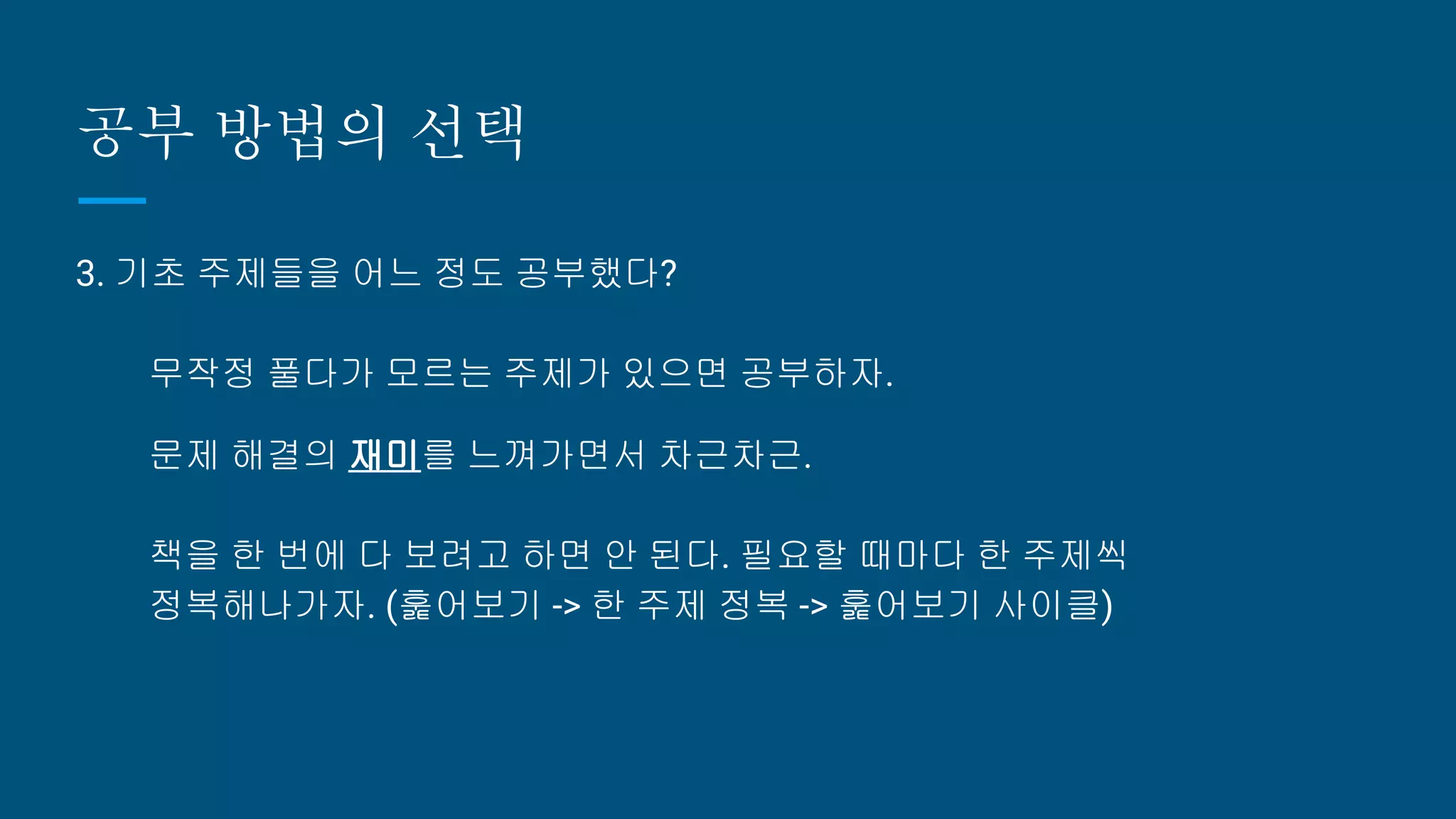 공부 방법의 선택
3. 기초 주제들을 어느 정도 공부했다?
무작정 풀다가 모르는 주제가 있으면 공부하자.
문제 해결의 재미를 느껴가면서 차근차근.
책을 한 번에 다 보려고 하면 안 된다. 필요할 때마다 한 주제씩
정복해나가자. (훑어보기 -> 한 주제 정복 -> 훑어보기 사이클)
 