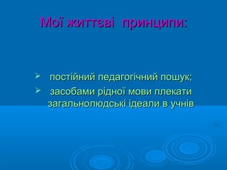 Мої життєві принципи:Мої життєві принципи:
 постійний педагогічний пошук;постійний педагогічний пошук;
 засобами рідної мови плекатизасобами рідної мови плекати
загальнолюдські ідеали в учнівзагальнолюдські ідеали в учнів
 