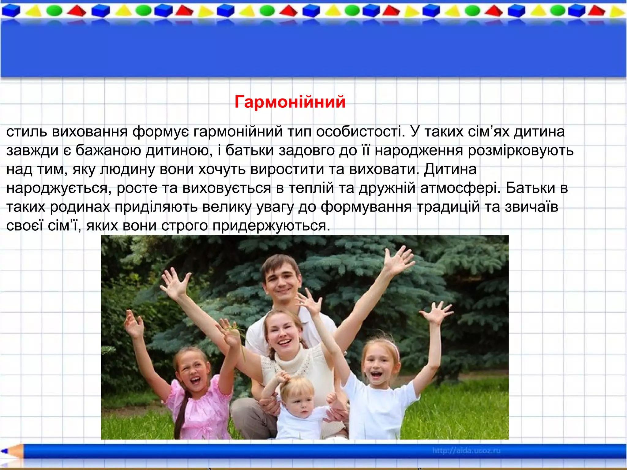 Гармонійний
стиль виховання формує гармонійний тип особистості. У таких сім’ях дитина
завжди є бажаною дитиною, і батьки задовго до її народження розмірковують
над тим, яку людину вони хочуть виростити та виховати. Дитина
народжується, росте та виховується в теплій та дружній атмосфері. Батьки в
таких родинах приділяють велику увагу до формування традицій та звичаїв
своєї сім’ї, яких вони строго придержуються.
 