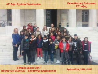 8 Φεβρουαρίου 2017
Βουλή των Ελλήνων – Εργαστήρι Δημοκρατίας
41ο Δημ. Σχολείο Περιστερίου
Σχολικό Έτος 2016 - 2017
Εκπαιδευτική Επίσκεψη
ΣΤ΄ τάξης
 