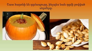 Շատ հայտնի են դդմապուրը, ինչպես նաև դդմի բովված
սերմերը։
 