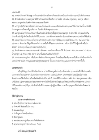 6
ประกอบพิธี
31. ยำฟอกเลือกสตรี ขับระดู ยำบ้ำรุงประจ้ำเดือน หรือยำแก้ผอมแห้งแรงน้อย มักจะมีมะกรูดอยู่ ในต้ำรับยำเสมอ
32. มีกำรน้ำเปลือกของมะกรูดมำใช้เป็นส่วนผสมในเครื่องส้ำอำงบำงชนิด อย่ำงเช่น สบู่ แชมพู มะกรูด หรือ ยำ
สระผมมะกรูด ผลิตภัณฑ์ป้องกันยุงและแมลง เป็นต้น
33. หำกถูกปลิงกัด ไม่ควรดึงออก เพรำะจะท้ำให้แผลฉีกขำดและเลือดจะไหลไม่หยุด แต่วิธีที่ควรท้ำในเบืองต้นให้ใช้
น้ำมะกรูดมำรำดใส่ตรงที่ถูกปลิงเกำะ ก็จะท้ำให้ปลิงหลุดออกมำเอง
34. มะกรูดประโยชน์ช่วยแก้ปัญหำกลิ่นเท้ำเหม็น มีกลิ่นอับเชือรำ ด้วยสูตรมะกรูด ขิง ข่ำ เกลือ อย่ำงละเท่ำๆกัน
น้ำมำต้มรอให้อุ่นสักนิดแล้วแช่เท้ำทิงไว้ประมำณ 15 นำทีก็จะช่วยลดกลิ่น อับแถมยังคลำยควำมปวดเมื่อยได้อีกด้วย
35. ประโยชน์มะกรูดช่วยดูดกลิ่นในรองเท้ำหรือตู้รองเท้ำ ด้วยกำรใช้ผิวมะกรูด ตะไคร้หอม ถ่ำน ป่น และสำรส้ม
อย่ำงละ 1 ส่วน น้ำมำใส่ถุงที่ท้ำจำกผ้ำขำวบำงหรือผ้ำที่มีช่องระบำยอำกำศ แล้วน้ำไปใส่ไว้ในตู้รองเท้ำหรือใน
รองเท้ำ จะช่วยดูดกลิ่นได้อย่ำงหมดจดเลยทีเดียว
36. ช่วยท้ำควำมสะอำดครบตำมซอกเท้ำ เพื่อลดควำมหมักหมมด้วยกำรใช้ สับปะรด 2 ส่วน /สะระแหน่ 1/2 ส่วน/
น้ำมะกรูด 1/2 ส่วน / เกลือ 2 ส่วน น้ำมำปั่นรวมกันแล้วน้ำไปขัดเท้ำ
37. กำรอบซำวนำสมุนไพร เพื่อขับสำรพิษผ่ำนเหงื่อและรูขุมขน มักจะมีสมุนไพรที่ประกอบไปด้วย ขมินอ้อย ขมินชัน
ไพล ตะไคร้ พิมเสน กำรบูร และผิวมะกรูดผสมอยู่ด้วย ซึ่งแต่ละตัวก็มีสรรพคุณในกำรช่วยขับสำรพิษทังสิน
มะกรูดดับกลิ่น
เป็นภูมิปัญญำไทย ที่สืบเนื่องกันมำนำน โดยใช้มะกรูดในกำรดับกลิ่นคำวต่ำง ๆ และกลิ่นที่ไม่พึ่งประสงค์จึง
เกิดควำมคิดในแง่มุมต่ำง ๆ ในกำรน้ำมะกรูดมำดัดแปลง ในรูปแบบต่ำง ๆ และทดลองใช้ และมีผู้สนใจ จึงผลิต
จ้ำหน่ำย และได้เข้ำคัดสรรเป็นผลิตภัณฑ์ไทยในปี ประจ้ำปี 2546 ได้รับกำรคัดสรรระดับ 3 ดำวมะกรูดปลอดสำรพิษ
มีกลิ่นหอม ปลูกตำมธรรมชำติไม่มีสำรตกค้ำง ท้ำให้ได้กลิ่นที่น่ำพอใจสูง และได้คุณภำพที่ดีมำกต่อสุขภำพ และของ
ใช้เป็นผลผลิตจำกภูมิปัญญำท้องถิ่นดังเดิมที่ถ่ำยทอดจำกรุ่นสู่รุ่นได้พัฒนำกำรปรับปรุงสูตรยำให้กับผลิตภัณฑ์อย่ำง
ต่อเนื่อง
วิธีดาเนินงาน
แนวทางการดาเนินงาน
1. เลือกหัวข้อในกำรท้ำโครงงำนที่เรำสนใจ
2. ก้ำหนดหัวข้อย่อยในโครงงำน
3. รวบรวมข้อมูล
4. น้ำข้อมูลมำเรียบเรียงเนือหำ
5. จัดท้ำรูปเล่ม
6. ตรวจสอบควำมถูกต้องและแก้ไขข้อผิดพลำด
7. น้ำเสนอข้อมูลในรูปแบบ Power Point
เครื่องมือและอุปกรณ์ที่ใช้
 