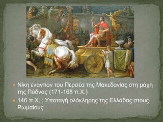  Νίκη εναντίον του Περσέα της Μακεδονίας στη μάχη
της Πύδνας (171-168 π.Χ.)
 146 π.Χ. : Υποταγή ολόκληρης της Ελλάδας στους
Ρωμαίους
 