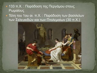  133 π.Χ. : Παράδοση της Περγάμου στους
Ρωμαίους
 Τέλη του 1ου αι. π.Χ. : Παράδοση των βασιλείων
των Σελευκιδών και των Πτολεμαίων (30 π.Χ.)
 
