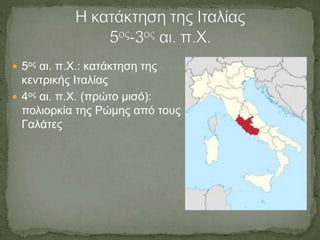  5ος αι. π.Χ.: κατάκτηση της
κεντρικής Ιταλίας
 4ος αι. π.Χ. (πρώτο μισό):
πολιορκία της Ρώμης από τους
Γαλάτες
 