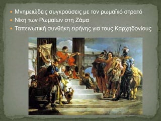  Μνημειώδεις συγκρούσεις με τον ρωμαϊκό στρατό
 Νίκη των Ρωμαίων στη Ζάμα
 Ταπεινωτική συνθήκη ειρήνης για τους Καρχηδονίους
 