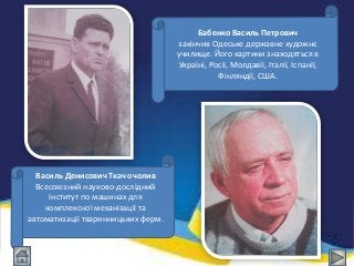Василь Денисович Ткач очолив
Всесоюзний науково-дослідний
інститут по машинах для
комплексної механізації та
автоматизації тваринницьких ферм.
Бабенко Василь Петрович
закінчив Одеське державне художнє
училище. Його картини знаходяться в
Україні, Росії, Молдавії, Італії, Іспанії,
Фінляндії, США.
 