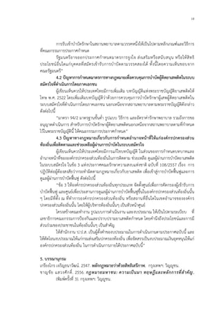 18
การรับเขาบําบัดรักษาในสถานพยาบาลตามวรรคหนึ่งใหเปนไปตามหลักเกณฑและวิธีการ
ที่คณะกรรมการประกาศกําหนด
รัฐมนตรีอาจออกประกาศกําหนดมาตรการจูงใจ สงเสริมหรือสนับสนุน หรือใหสิทธิ
ประโยชนอื่นใดแกบุคคลที่สมัครเขารับการบําบัดตามวรรคสองได ทั้งนี้โดยความเห็นชอบจาก
คณะรัฐมนตรี”
4.2 ปญหาการกําหนดมาตรการทางกฎหมายเพื่อควบคุมการบําบัดผูติดยาเสพติดในระบบ
สมัครใจที่ดําเนินการโดยภาคเอกชน
ผูเขียนเห็นควรใหประเทศไทยมีการเพิ่มเติม บทบัญญัติแหงพระราชบัญญัติยาเสพติดให
โทษ พ.ศ. 2522 โดยเพิ่มเติมบทบัญญัติวาดวยการควบคุมการบําบัดรักษาผูเสพผูติดยาเสพติดใน
ระบบสมัครใจที่ดําเนินการโดยภาคเอกชน นอกเหนือจากสถานพยาบาลตามพระราชบัญญัติดังกลาว
ดังตอไปนี้
“มาตรา 94/2 มาตรฐานขั้นต่ํา รูปแบบ วิธีการ และอัตราคารักษาพยาบาล รวมถึงการขอ
อนุญาตดําเนินการ สําหรับการบําบัดรักษาผูติดยาเสพติดนอกเหนือจากสถานพยาบาลตามที่กําหนด
ไวในพระราชบัญญัตินี้ ใหคณะกรรมการประกาศกําหนด”
4.3 ปญหาทางกฎหมายเกี่ยวกับการกําหนดอํานาจหนาที่ใหแกองคกรปกครองสวน
ทองถิ่นเพื่อติดตามและชวยเหลือผูผานการบําบัดในระบบสมัครใจ
ผูเขียนเห็นควรใหประเทศไทยมีการแกไขบทบัญญัติ ในสวนของการกําหนดบทบาทและ
อํานาจหนาที่ขององคกรปกครองสวนทองถิ่นในการติดตาม ชวยเหลือ ดูแลผูผานการบําบัดยาเสพติด
ในระบบสมัครใจ ในขอ 3 แหงประกาศคณะรักษาความสงบแหงชาติ ฉบับที่ 108/2557 เรื่อง การ
ปฏิบัติตอผูตองสงสัยวากระทําผิดตามกฎหมายเกี่ยวกับยาเสพติด เพื่อเขาสูการบําบัดฟนฟูและการ
ดูแลผูผานการบําบัดฟนฟู ดังตอไปนี้
“ขอ 3 ใหองคกรปกครองสวนทองถิ่นทุกประเภท จัดตั้งศูนยเพื่อการคัดกรองผูเขารับการ
บําบัดฟนฟู และศูนยเพื่อประสานการดูแลผูผานการบําบัดฟนฟูขึ้นในองคกรปกครองสวนทองถิ่นนั้น
ๆ โดยมีที่ตั้ง ณ ที่ทําการองคกรปกครองสวนทองถิ่น หรือสถานที่อื่นใดในเขตอํานาจขององคกร
ปกครองสวนทองถิ่นนั้น โดยใหผูบริหารทองถิ่นนั้นๆ เปนหัวหนาศูนย
โครงสรางคณะทํางาน รูปแบบการดําเนินงาน และงบประมาณ ใหเปนไปตามระเบียบ ที่
เลขาธิการคณะกรรมการปองกันและปราบปรามยาเสพติดกําหนด โดยคํานึงถึงประโยชนและการมี
สวนรวมของประชาชนในทองถิ่นนั้นๆ เปนสําคัญ
ใหสํานักงาน ป.ป.ส. เปนผูตั้งคําของบประมาณในการดําเนินงานตามประกาศฉบับนี้ และ
ใหตัดโอนงบประมาณใหแกกรมสงเสริมปกครองทองถิ่น เพื่อจัดสรรเปนงบประมาณเงินอุดหนุนใหแก
องคกรปกครองสวนทองถิ่น ในการดําเนินการภายใตประกาศฉบับนี้”
5. บรรณานุกรม
เกรียงไกร เจริญธนาวัฒน. 2547. หลักกฎหมายวาดวยสิทธิเสรีภาพ. กรุงเทพฯ: วิญูชน.
ชาญชัย แสวงศักดิ์. 2556. กฎหมายมหาชน: ความเปนมา ทฤษฎีและหลักการที่สําคัญ.
(พิมพครั้งที่ 3). กรุงเทพฯ: วิญูชน.
 