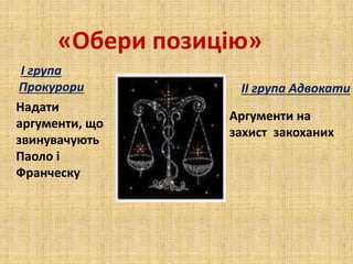 «Обери позицію»
І група
Прокурори
Надати
аргументи, що
звинувачують
Паоло і
Франческу
ІІ група Адвокати
Аргументи на
захист закоханих
 