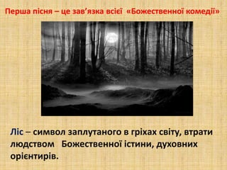Перша пісня – це зав’язка всієї «Божественної комедії»
Ліс – символ заплутаного в гріхах світу, втрати
людством Божественної істини, духовних
орієнтирів.
 