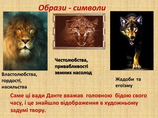 Властолюбства,
гордості,
насильства
Честолюбства,
привабливості
земних насолод
Образи - символи
Жадоби та
егоїзму
Саме ці вади Данте вважав головною бідою свого
часу, і це знайшло відображення в художньому
задумі твору.
 