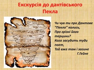Екскурсія до дантівського
Пекла
Чи чув ти про Дантове
“Пекло” колись,
Про грізні його
терцини?
Кого засудить туди
поет,
Той вже там і загине
Г.Гейне
 