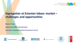 Segregation	at	Estonian	labour market	–
challenges	and	opportunities
Marta	Traks
National	EURES	coordinator
Estonian	Unemployment	Insurance	Fund
 