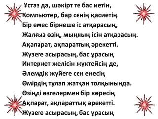 Ұстаз да, шәкірт те бас иетін,
Компьютер, бар сенің қасиетің.
Бір емес бірнеше іс атқарасың,
Жалғыз өзің, мыңның ісін атқа...