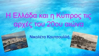 Η Ελλάδα και η Κύπρος τις
αρχές του 20ου αιώνα
Νικολέτα Κουτσουλλή
 