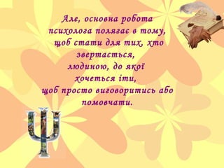 Але, основна робота
психолога полягає в тому,
щоб стати для тих, хто
звертається,
людиною, до якої
хочеться іти,
щоб прост...
