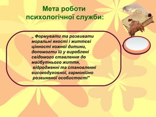 Мета роботи
психологічної служби:
„ Формувати та розвивати
моральні якості і життєві
цінності кожної дитини,
допомогти їй ...