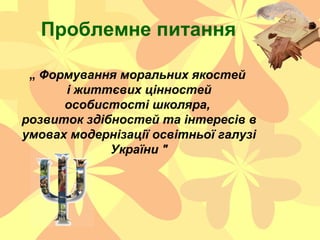 Проблемне питання
„ Формування моральних якостей
і життєвих цінностей
особистості школяра,
розвиток здібностей та інтересі...