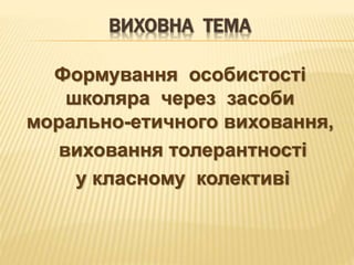 ВИХОВНА ТЕМА
Формування особистості
школяра через засоби
морально-етичного виховання,
виховання толерантності
у класному колективі
 
