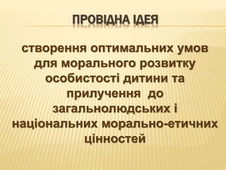 ПРОВІДНА ІДЕЯ
створення оптимальних умов
для морального розвитку
особистості дитини та
прилучення до
загальнолюдських і
національних морально-етичних
цінностей
 