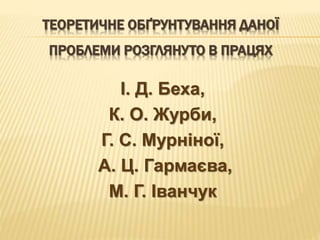 ТЕОРЕТИЧНЕ ОБҐРУНТУВАННЯ ДАНОЇ
ПРОБЛЕМИ РОЗГЛЯНУТО В ПРАЦЯХ
І. Д. Беха,
К. О. Журби,
Г. С. Мурніної,
А. Ц. Гармаєва,
М. Г. Іванчук
 