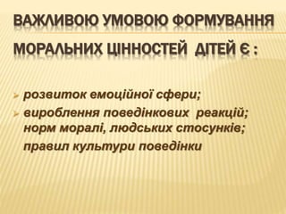 ВАЖЛИВОЮ УМОВОЮ ФОРМУВАННЯ
МОРАЛЬНИХ ЦІННОСТЕЙ ДІТЕЙ Є :
 розвиток емоційної сфери;
 вироблення поведінкових реакцій;
норм моралі, людських стосунків;
правил культури поведінки
 