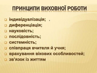  індивідуалізація;
 диференціація;
 науковість;
 послідовність;
 системність;
 співпраця вчителя й учня;
 врахування вікових особливостей;
 зв’язок із життям
ПРИНЦИПИ ВИХОВНОЇ РОБОТИ
.
 
